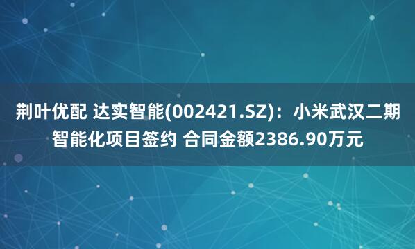 荆叶优配 达实智能(002421.SZ)：小米武汉二期智能化项目签约 合同金额2386.90万元