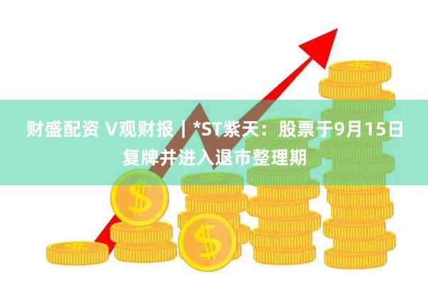财盛配资 V观财报｜*ST紫天：股票于9月15日复牌并进入退市整理期