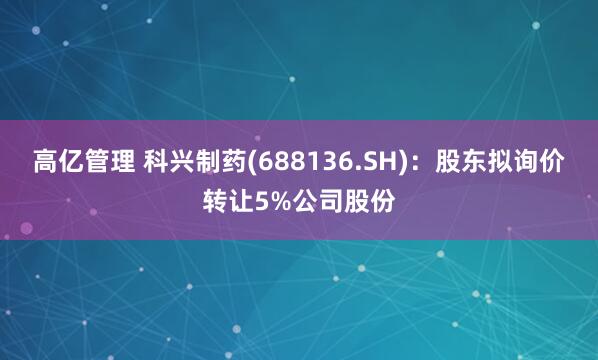高亿管理 科兴制药(688136.SH)：股东拟询价转让5%公司股份