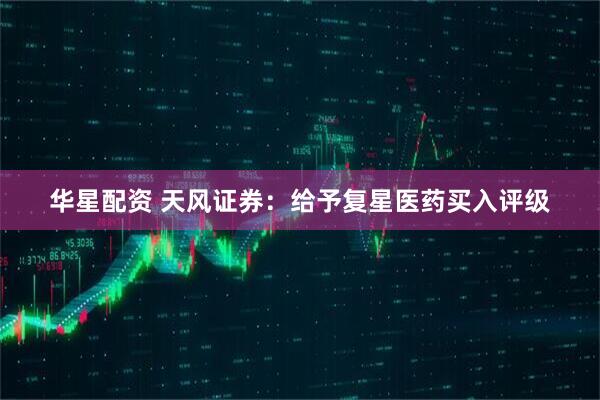 华星配资 天风证券：给予复星医药买入评级