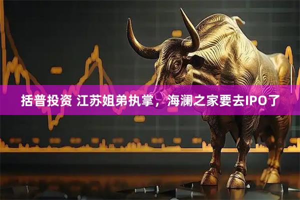 括普投资 江苏姐弟执掌，海澜之家要去IPO了