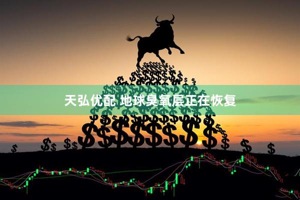 天弘优配 地球臭氧层正在恢复