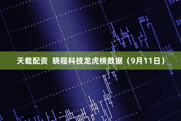 天载配资  晓程科技龙虎榜数据（9月11日）
