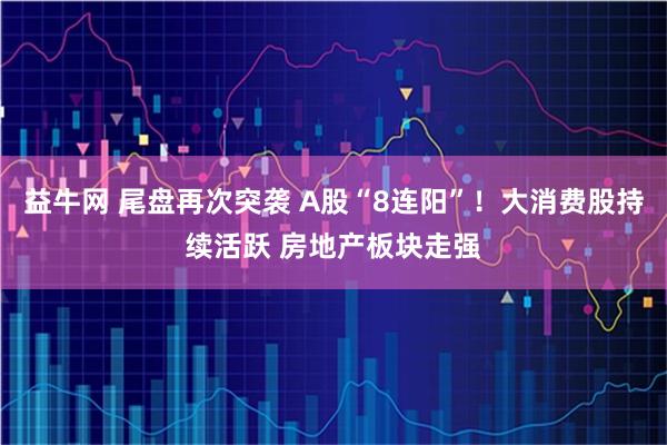 益牛网 尾盘再次突袭 A股“8连阳”！大消费股持续活跃 房地产板块走强