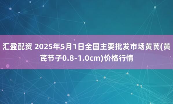 汇盈配资 2025年5月1日全国主要批发市场黄芪(黄芪节子0.8-1.0cm)价格行情