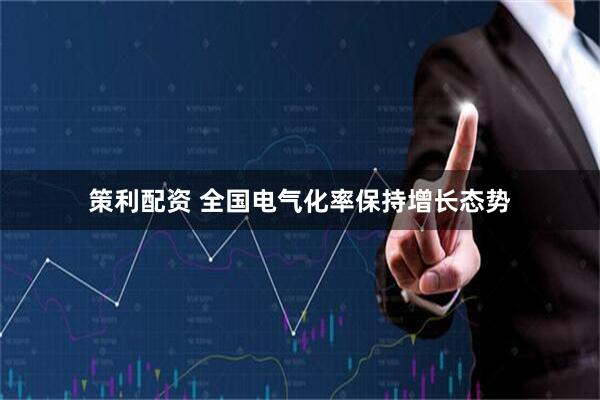 策利配资 全国电气化率保持增长态势