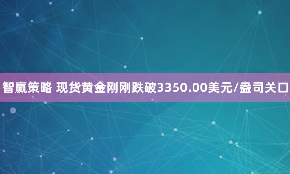 智赢策略 现货黄金刚刚跌破3350.00美元/盎司关口