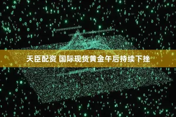 天臣配资 国际现货黄金午后持续下挫