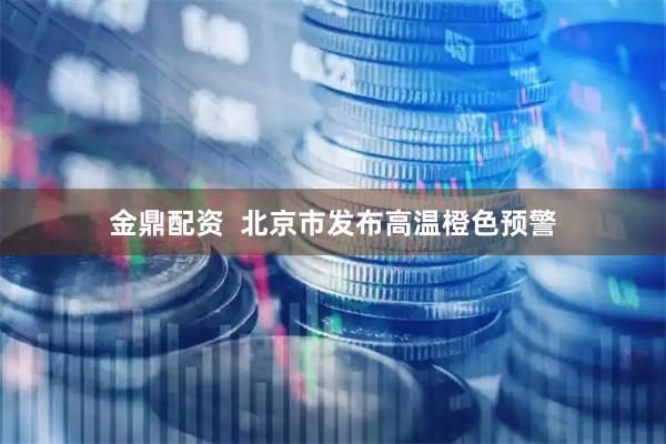 金鼎配资  北京市发布高温橙色预警