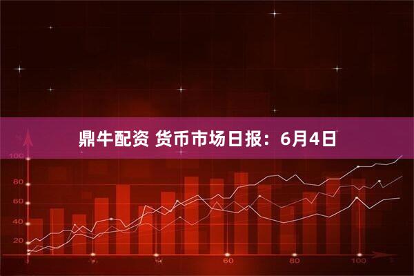 鼎牛配资 货币市场日报：6月4日