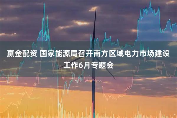 赢金配资 国家能源局召开南方区域电力市场建设工作6月专题会