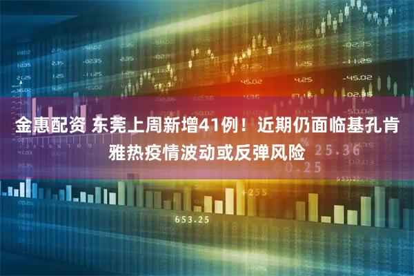金惠配资 东莞上周新增41例！近期仍面临基孔肯雅热疫情波动或反弹风险