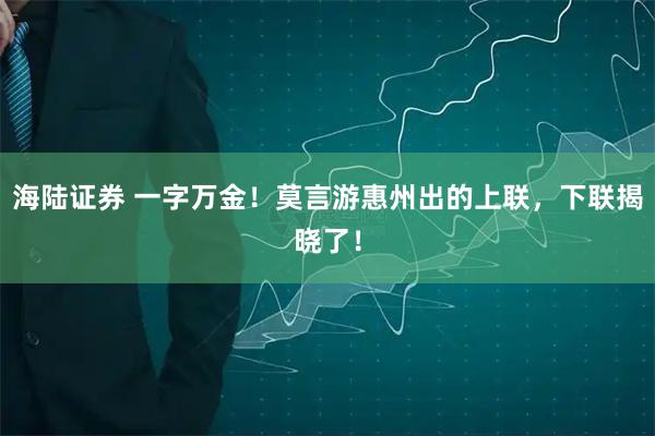 海陆证券 一字万金！莫言游惠州出的上联，下联揭晓了！