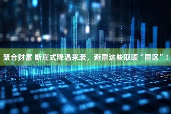 聚合财富 断崖式降温来袭，避雷这些取暖“雷区”！
