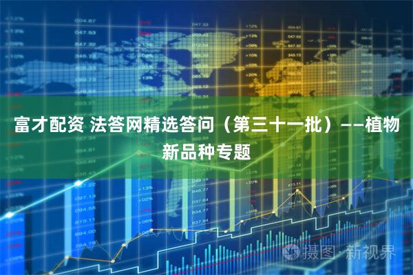 富才配资 法答网精选答问（第三十一批）——植物新品种专题