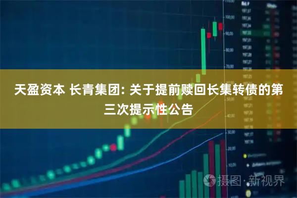 天盈资本 长青集团: 关于提前赎回长集转债的第三次提示性公告