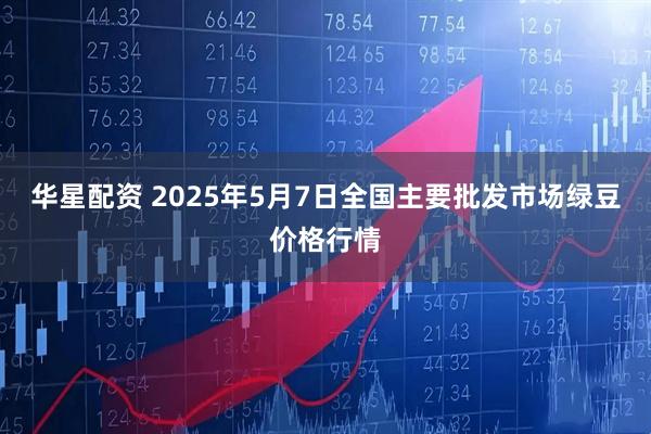 华星配资 2025年5月7日全国主要批发市场绿豆价格行情