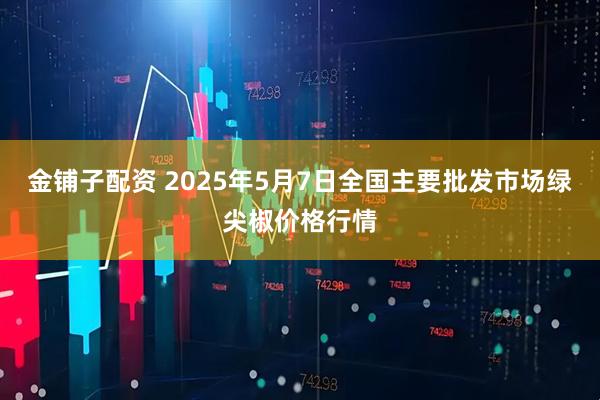 金铺子配资 2025年5月7日全国主要批发市场绿尖椒价格行情