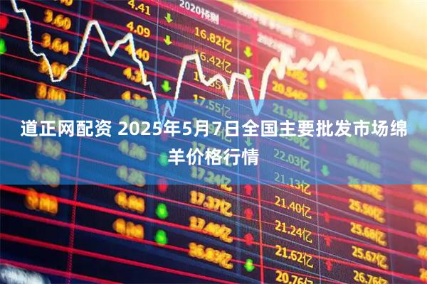 道正网配资 2025年5月7日全国主要批发市场绵羊价格行情