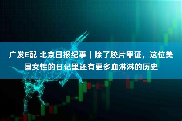 广发E配 北京日报纪事｜除了胶片罪证，这位美国女性的日记里还有更多血淋淋的历史