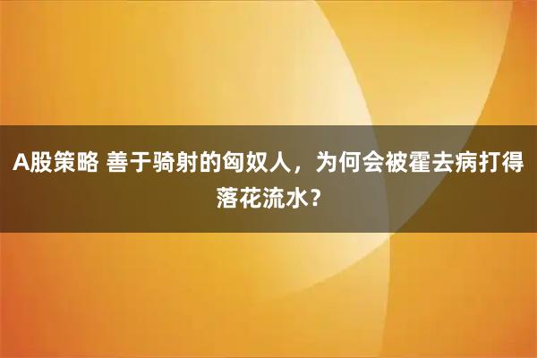 A股策略 善于骑射的匈奴人，为何会被霍去病打得落花流水？