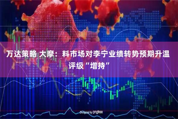 万达策略 大摩：料市场对李宁业绩转势预期升温 评级“增持”