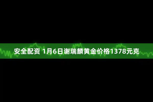 安全配资 1月6日谢瑞麟黄金价格1378元克