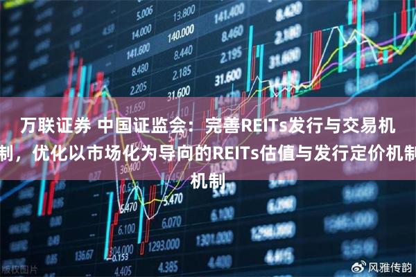 万联证券 中国证监会：完善REITs发行与交易机制，优化以市场化为导向的REITs估值与发行定价机制