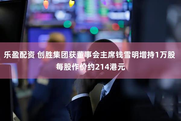 乐盈配资 创胜集团获董事会主席钱雪明增持1万股 每股作价约214港元