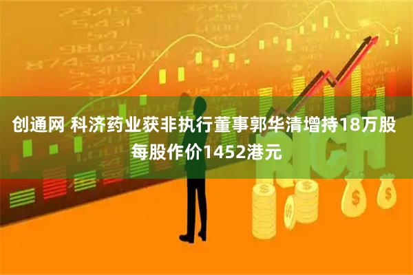 创通网 科济药业获非执行董事郭华清增持18万股 每股作价1452港元