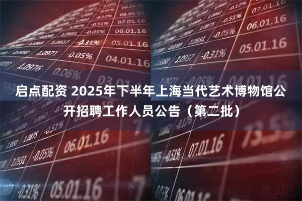 启点配资 2025年下半年上海当代艺术博物馆公开招聘工作人员公告（第二批）
