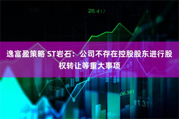 逸富盈策略 ST岩石：公司不存在控股股东进行股权转让等重大事项