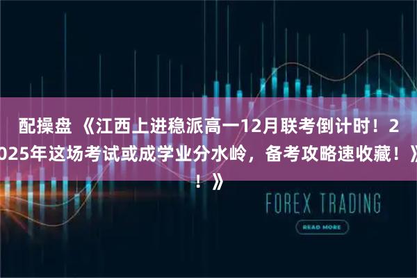 配操盘 《江西上进稳派高一12月联考倒计时！2025年这场考试或成学业分水岭，备考攻略速收藏！》