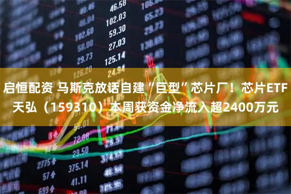 启恒配资 马斯克放话自建“巨型”芯片厂！芯片ETF天弘（159310）本周获资金净流入超2400万元
