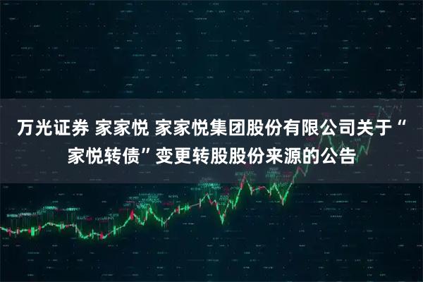 万光证券 家家悦 家家悦集团股份有限公司关于“家悦转债”变更转股股份来源的公告