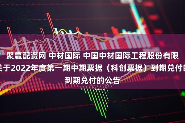 聚赢配资网 中材国际 中国中材国际工程股份有限公司关于2022年度第一期中期票据（科创票据）到期兑付的公告