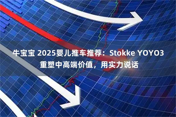 牛宝宝 2025婴儿推车推荐：Stokke YOYO3 重塑中高端价值，用实力说话