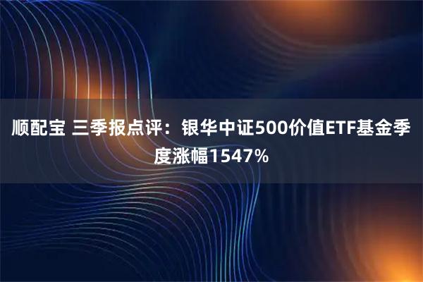 顺配宝 三季报点评：银华中证500价值ETF基金季度涨幅1547%