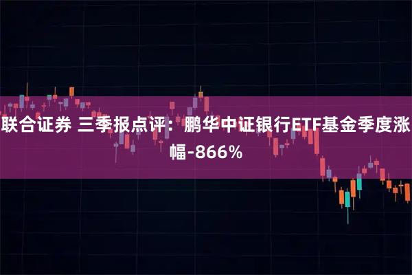 联合证券 三季报点评：鹏华中证银行ETF基金季度涨幅-866%