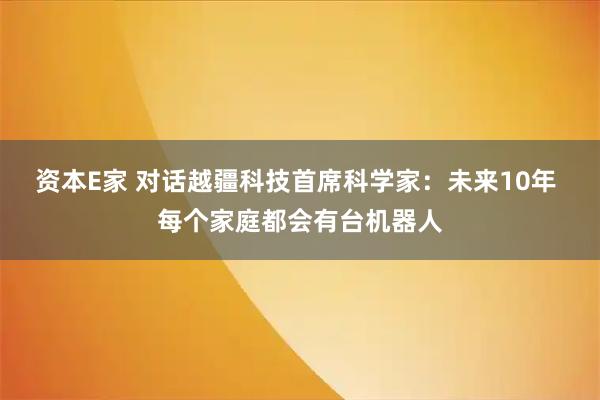 资本E家 对话越疆科技首席科学家：未来10年 每个家庭都会有台机器人