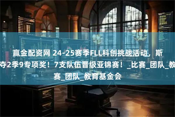 赢金配资网 24-25赛季FLL科创挑战活动，斯坦星球豪夺2季9专项奖！7支队伍晋级亚锦赛！_比赛_团队_教育基金会
