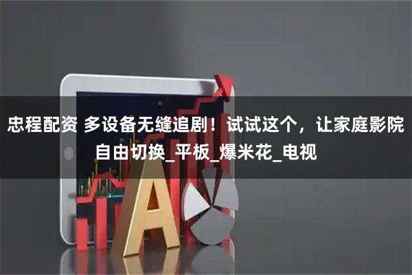 忠程配资 多设备无缝追剧！试试这个，让家庭影院自由切换_平板_爆米花_电视