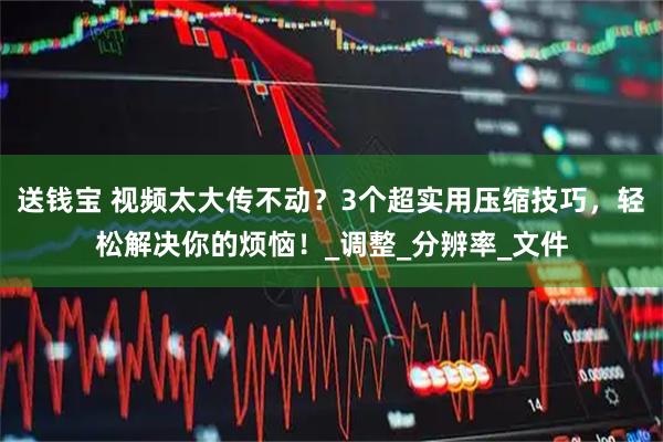 送钱宝 视频太大传不动？3个超实用压缩技巧，轻松解决你的烦恼！_调整_分辨率_文件