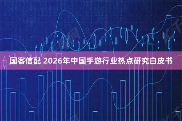 国客信配 2026年中国手游行业热点研究白皮书