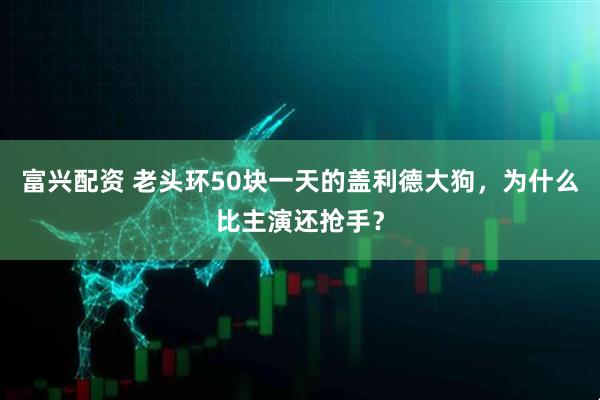 富兴配资 老头环50块一天的盖利德大狗，为什么比主演还抢手？