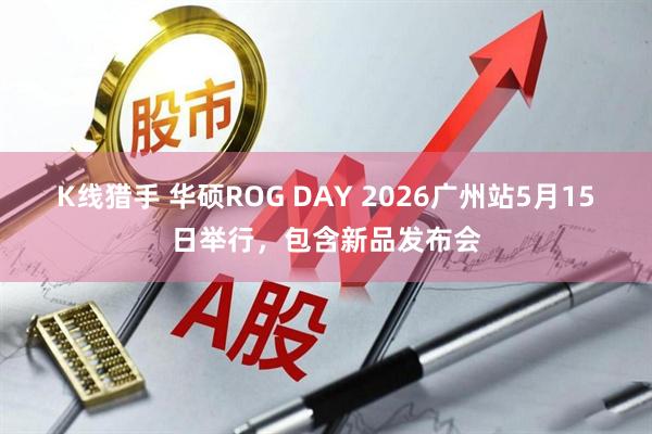 K线猎手 华硕ROG DAY 2026广州站5月15日举行，包含新品发布会