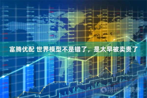 富腾优配 世界模型不是错了，是太早被卖贵了